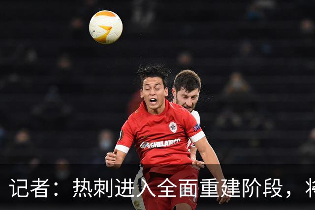 记者：热刺进入全面重建阶段，将进行大规模人员清洗和针对性补强
